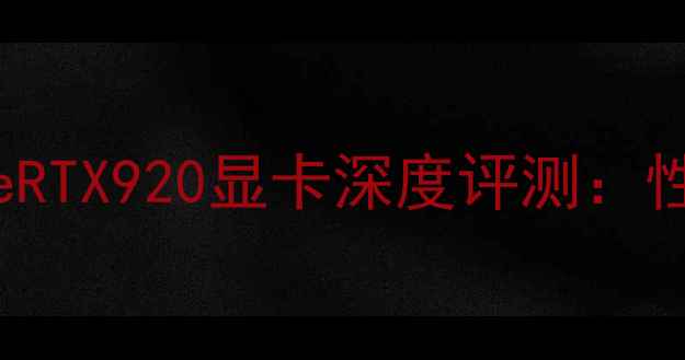 图片 NVIDIAGeForceRTX920显卡深度评测：性能与选购指南