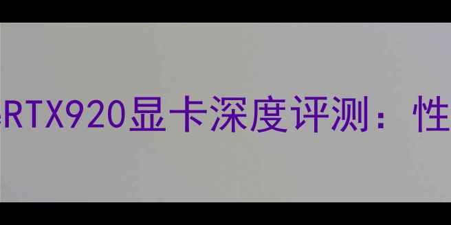 图片 NVIDIAGeForceRTX920显卡深度评测：性能与选购指南1