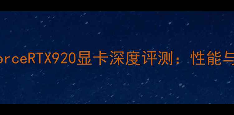 图片 NVIDIAGeForceRTX920显卡深度评测：性能与选购指南2