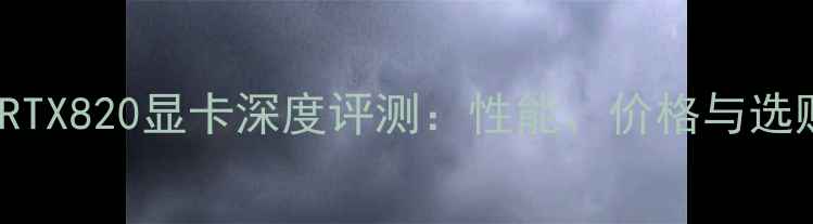 图片 NVIDIARTX820显卡深度评测：性能、价格与选购指南1