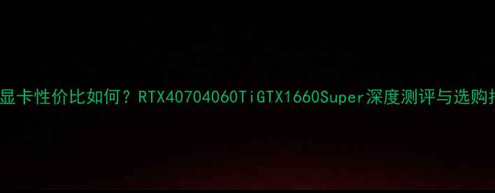 图片 Pny显卡性价比如何？RTX40704060TiGTX1660Super深度测评与选购指南