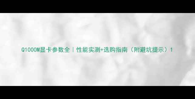 图片 Q1000M显卡参数全｜性能实测+选购指南（附避坑提示）1