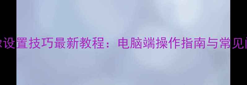 图片 QQ电脑头像设置技巧最新教程：电脑端操作指南与常见问题全解决