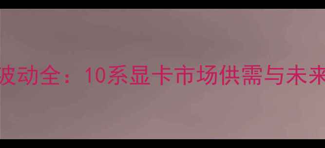 图片 RTX4060Ti价格波动全：10系显卡市场供需与未来趋势深度分析2