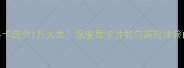 图片 RTX4060Ti显卡跑分1万大关！深度显卡性能与游戏体验的平衡之道1