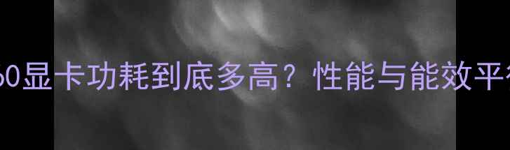 图片 RTX660显卡功耗到底多高？性能与能效平衡全1