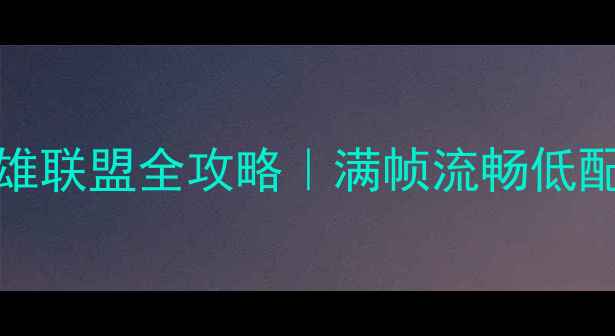 图片 RTX730显卡玩英雄联盟全攻略｜满帧流畅低配电脑如何逆袭？