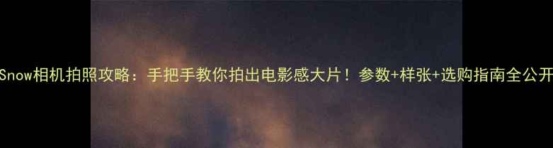 图片 Snow相机拍照攻略：手把手教你拍出电影感大片！参数+样张+选购指南全公开