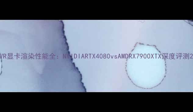 图片 VR显卡渲染性能全：NVIDIARTX4080vsAMDRX7900XTX深度评测2