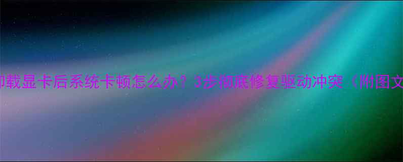 图片 Win10卸载显卡后系统卡顿怎么办？3步彻底修复驱动冲突（附图文教程）
