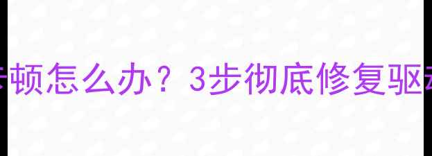 图片 Win10卸载显卡后系统卡顿怎么办？3步彻底修复驱动冲突（附图文教程）2