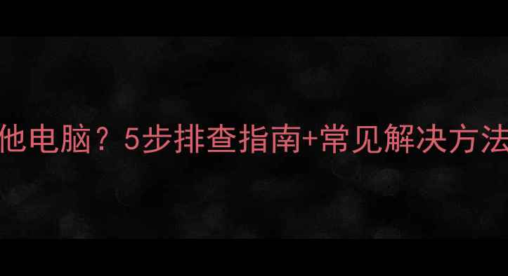 图片 Win7局域网无法识别其他电脑？5步排查指南+常见解决方法（家庭办公网络适用）