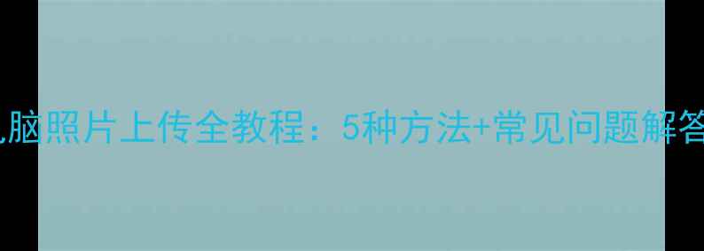 图片 WindowsMac电脑照片上传全教程：5种方法+常见问题解答（最新版）2