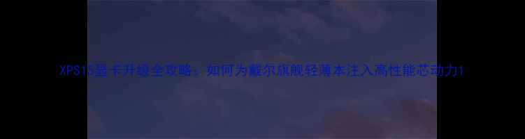 图片 XPS15显卡升级全攻略：如何为戴尔旗舰轻薄本注入高性能芯动力1
