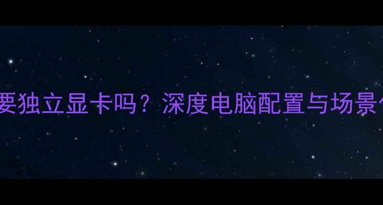 图片 i5处理器需要独立显卡吗？深度电脑配置与场景化选购指南1