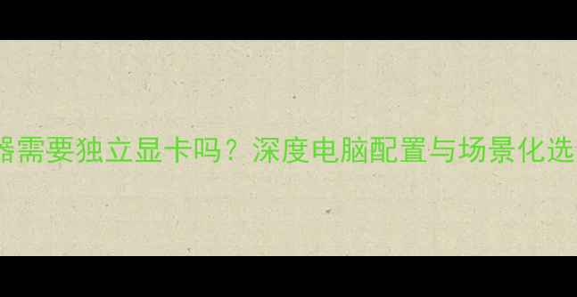 图片 i5处理器需要独立显卡吗？深度电脑配置与场景化选购指南2