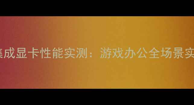 图片 i713代集成显卡性能实测：游戏办公全场景实测报告2