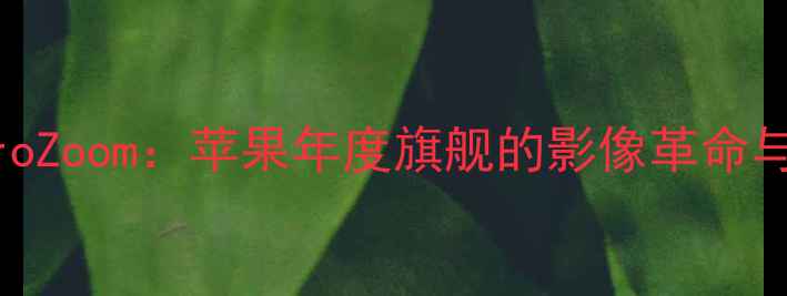 图片 iPhone15ProZoom：苹果年度旗舰的影像革命与性能突破1