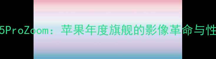 图片 iPhone15ProZoom：苹果年度旗舰的影像革命与性能突破2