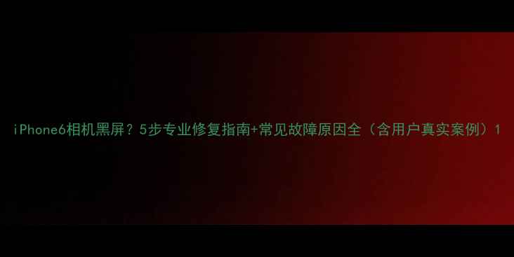 图片 iPhone6相机黑屏？5步专业修复指南+常见故障原因全（含用户真实案例）1