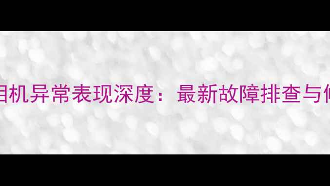 图片 iPhone相机异常表现深度：最新故障排查与修复指南