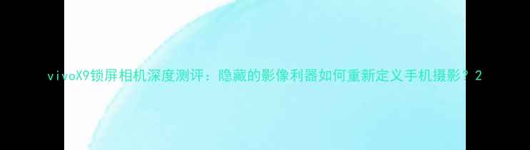 图片 vivoX9锁屏相机深度测评：隐藏的影像利器如何重新定义手机摄影？2