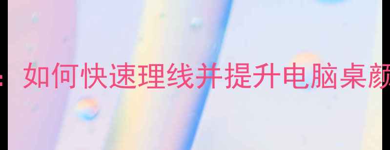 图片 ✅电脑背线全攻略：如何快速理线并提升电脑桌颜值（附工具清单）