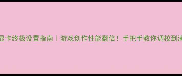 图片 ✨NVIDIA显卡终极设置指南｜游戏创作性能翻倍！手把手教你调校到满血状态⚡