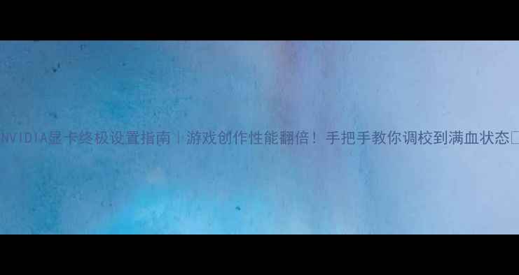 图片 ✨NVIDIA显卡终极设置指南｜游戏创作性能翻倍！手把手教你调校到满血状态⚡1