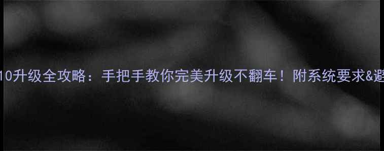 图片 ✨Windows10升级全攻略：手把手教你完美升级不翻车！附系统要求&避坑指南📌1