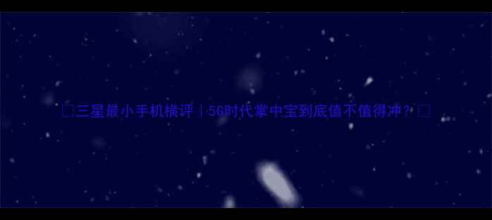 图片 ✨三星最小手机横评｜5G时代掌中宝到底值不值得冲？🔥