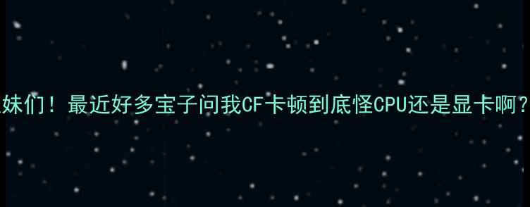 图片 ✨姐妹们！最近好多宝子问我CF卡顿到底怪CPU还是显卡啊？😣2