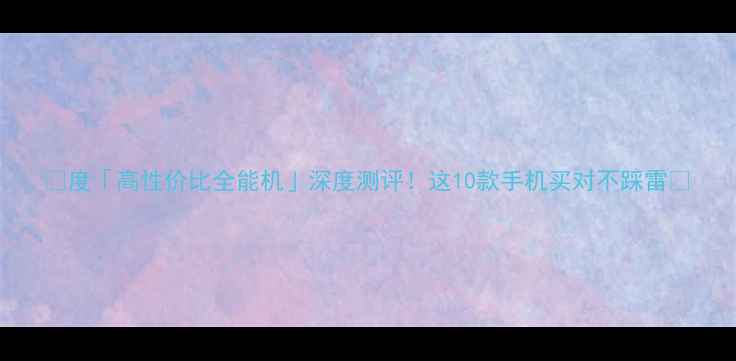 图片 ✨度「高性价比全能机」深度测评！这10款手机买对不踩雷✨