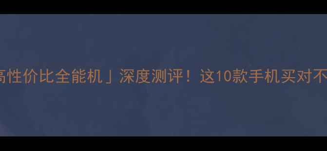 图片 ✨度「高性价比全能机」深度测评！这10款手机买对不踩雷✨1