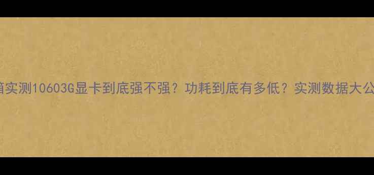 图片 ✨开箱实测10603G显卡到底强不强？功耗到底有多低？实测数据大公开！2