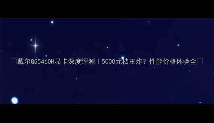 图片 ✨戴尔G55460H显卡深度评测｜5000元档王炸？性能价格体验全💥
