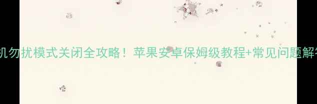 图片 ✨手机勿扰模式关闭全攻略！苹果安卓保姆级教程+常见问题解答✨2