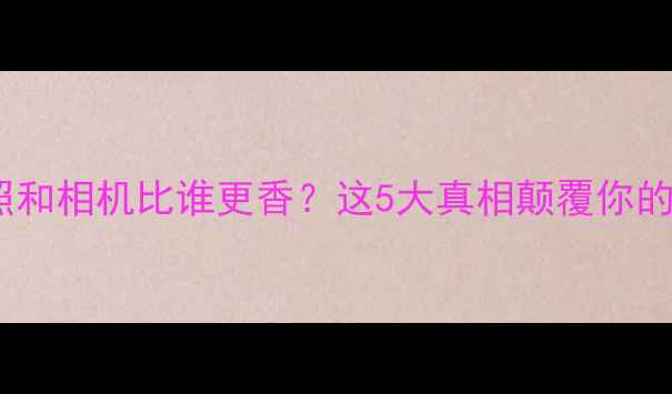 图片 ✨手机拍照和相机比谁更香？这5大真相颠覆你的认知！💡2