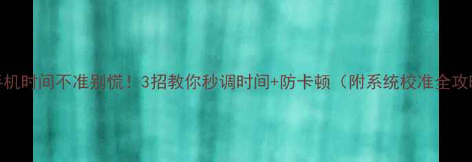 图片 ✨手机时间不准别慌！3招教你秒调时间+防卡顿（附系统校准全攻略）