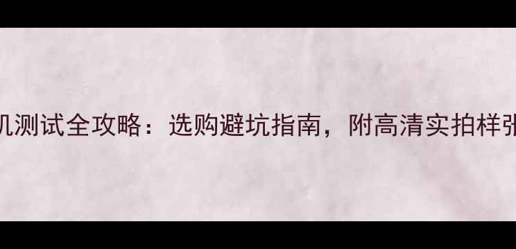 图片 ✨手机相机测试全攻略：选购避坑指南，附高清实拍样张对比！📸