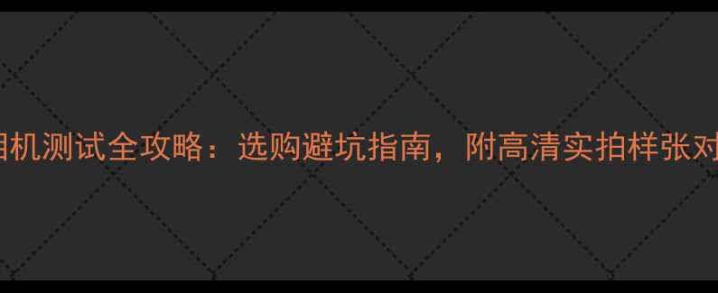 图片 ✨手机相机测试全攻略：选购避坑指南，附高清实拍样张对比！📸1