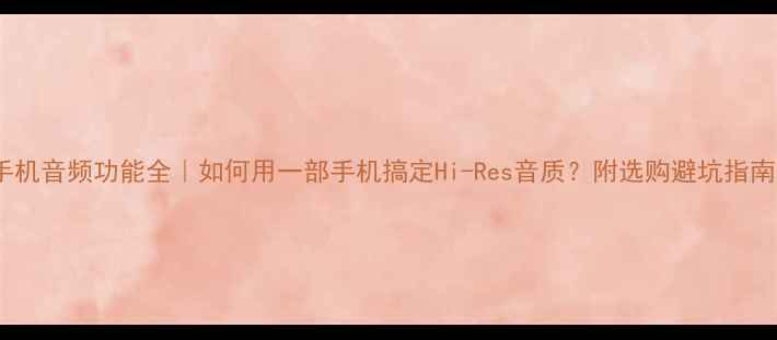 图片 ✨手机音频功能全｜如何用一部手机搞定Hi-Res音质？附选购避坑指南📱2