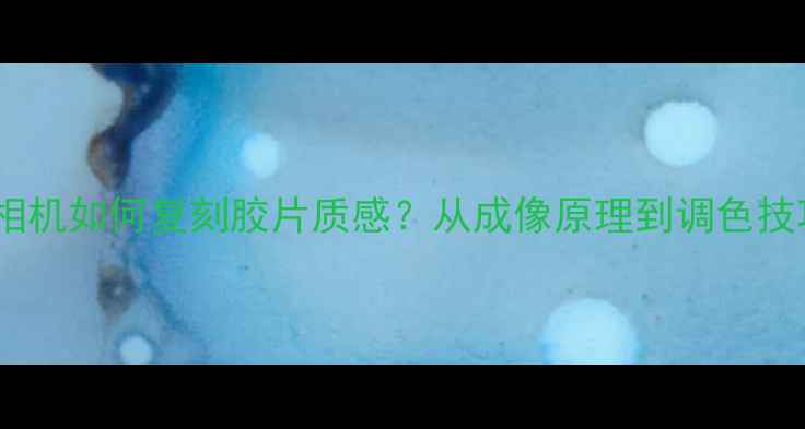 图片 ✨数码相机如何复刻胶片质感？从成像原理到调色技巧全📸1