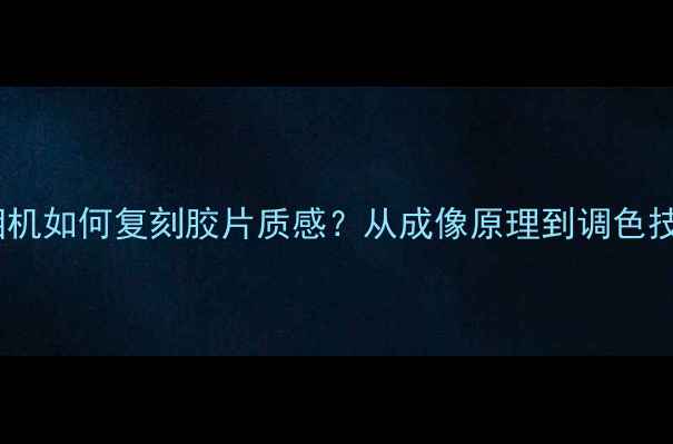 图片 ✨数码相机如何复刻胶片质感？从成像原理到调色技巧全📸2