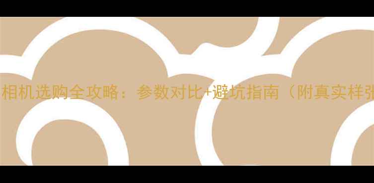 图片 ✨数码相机选购全攻略：参数对比+避坑指南（附真实样张）📸1
