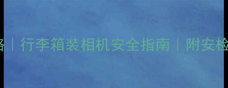 图片 ✨最新相机托运攻略｜行李箱装相机安全指南｜附安检流程+保险贴士✈️