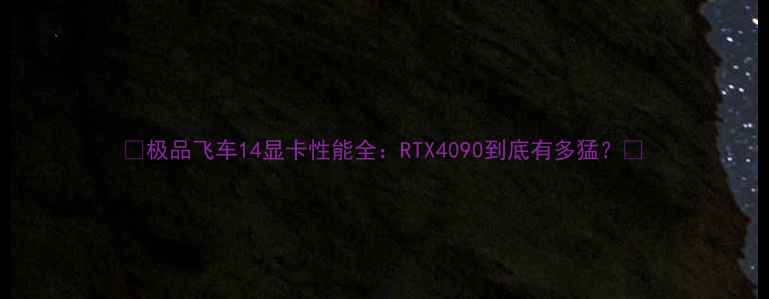 图片 ✨极品飞车14显卡性能全：RTX4090到底有多猛？✨