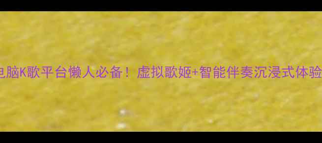 图片 ✨电脑K歌平台懒人必备！虚拟歌姬+智能伴奏沉浸式体验✨2