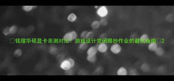 图片 ✨铭瑄华硕显卡亲测对比！游戏设计党闭眼抄作业的避坑指南💻2
