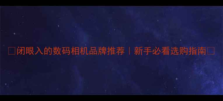 图片 ✨闭眼入的数码相机品牌推荐｜新手必看选购指南📸